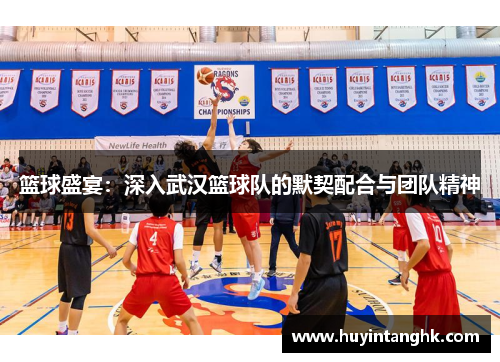 篮球盛宴：深入武汉篮球队的默契配合与团队精神