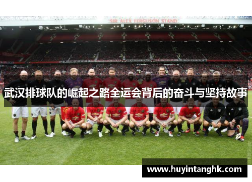 武汉排球队的崛起之路全运会背后的奋斗与坚持故事