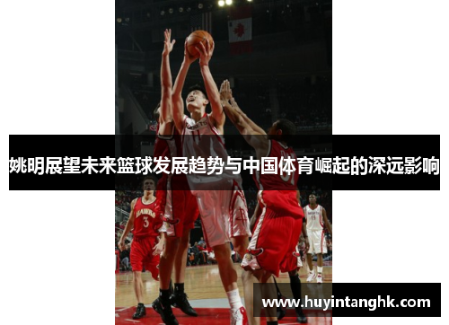 姚明展望未来篮球发展趋势与中国体育崛起的深远影响