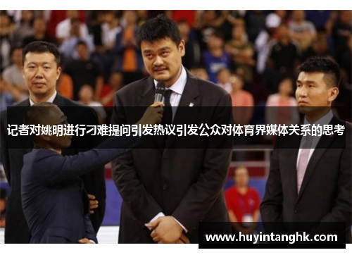 记者对姚明进行刁难提问引发热议引发公众对体育界媒体关系的思考
