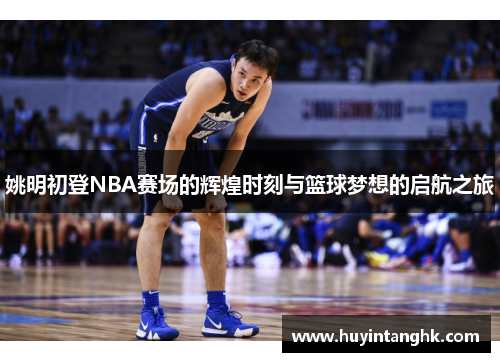 姚明初登NBA赛场的辉煌时刻与篮球梦想的启航之旅