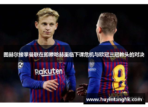 图赫尔接掌曼联在即滕哈赫面临下课危机与欧冠三冠教头的对决