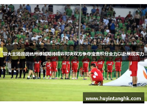 容大主场迎战杭州绿城期待精彩对决双方争夺宝贵积分全力以赴展现实力