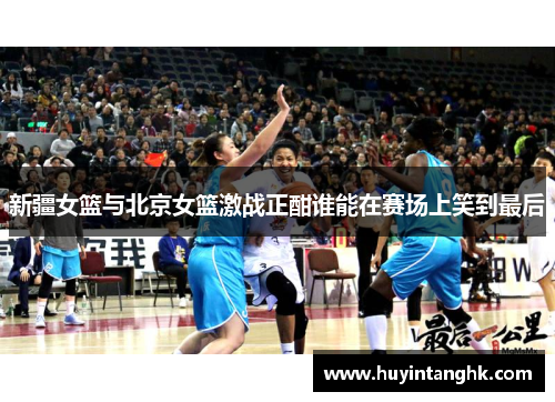 新疆女篮与北京女篮激战正酣谁能在赛场上笑到最后