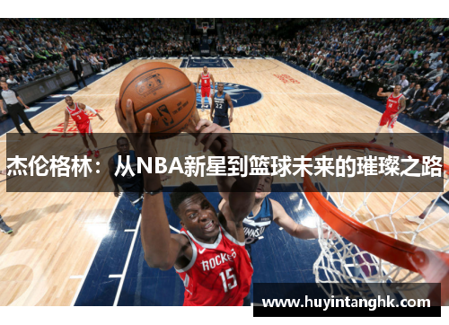 杰伦格林：从NBA新星到篮球未来的璀璨之路
